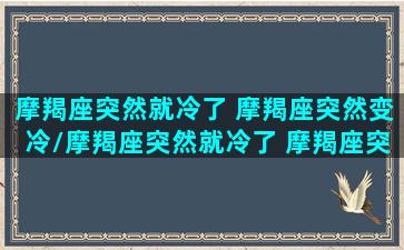 摩羯座突然就冷了 摩羯座突然变冷/摩羯座突然就冷了 摩羯座突然变冷-我的网站